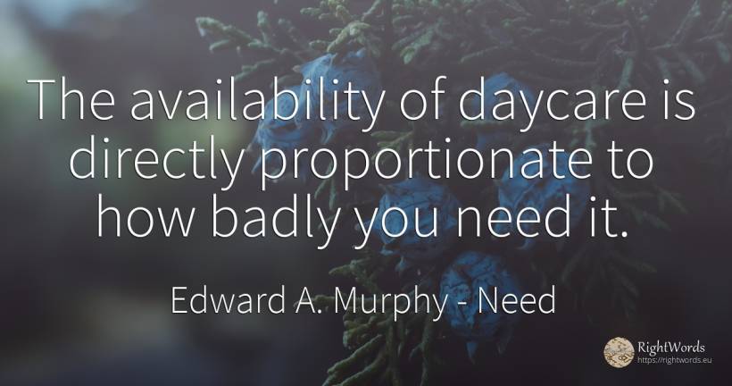 The availability of daycare is directly proportionate to... - Edward A. Murphy, quote about need