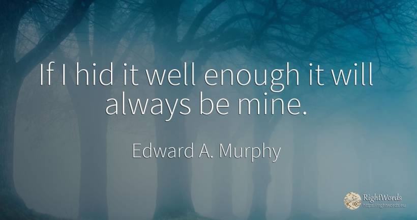If I hid it well enough it will always be mine. - Edward A. Murphy