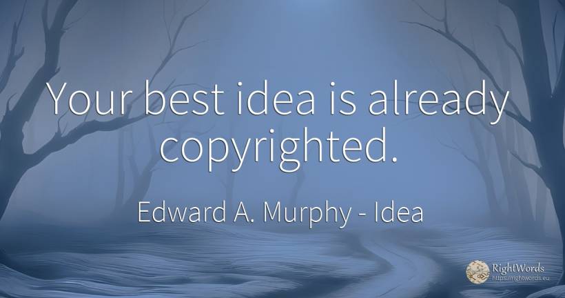 Your best idea is already copyrighted. - Edward A. Murphy, quote about idea