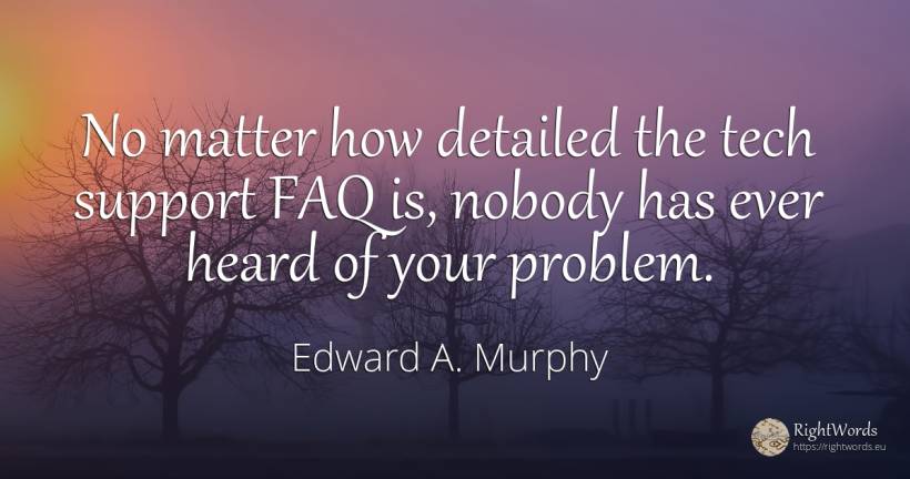 No matter how detailed the tech support FAQ is, nobody... - Edward A. Murphy