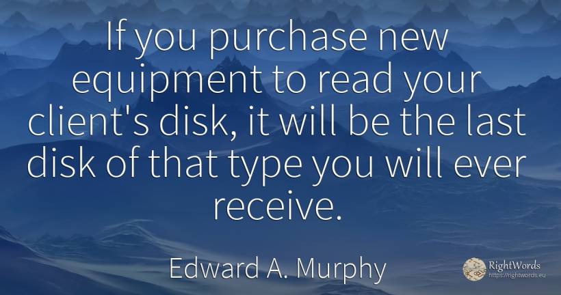If you purchase new equipment to read your client's disk, ... - Edward A. Murphy