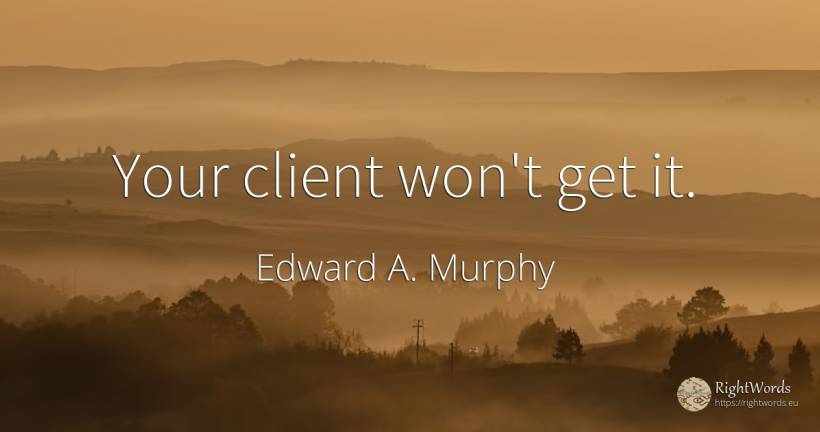 Your client won't get it. - Edward A. Murphy