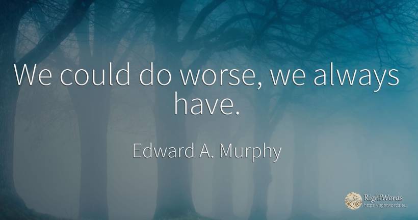 We could do worse, we always have. - Edward A. Murphy