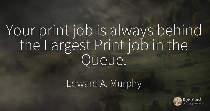 Your print job is always behind the Largest Print job in... - Edward A. Murphy
