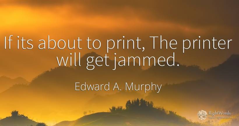 If its about to print, The printer will get jammed. - Edward A. Murphy