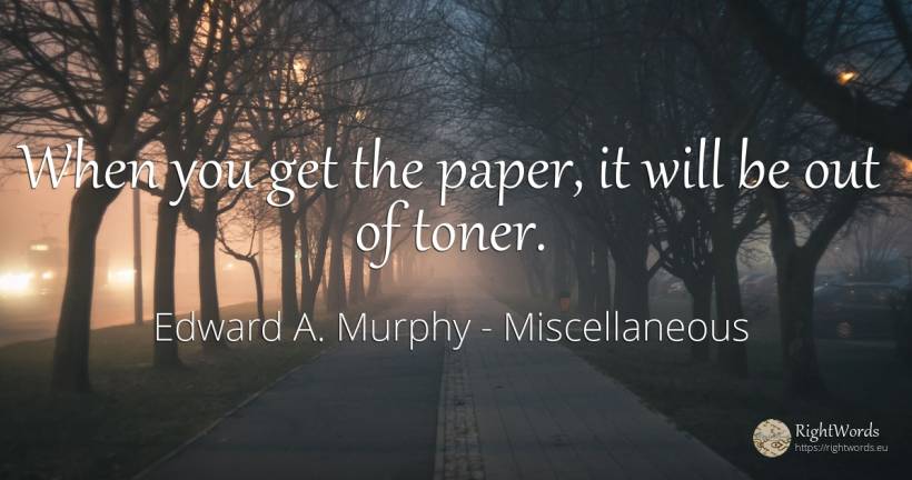 When you get the paper, it will be out of toner. - Edward A. Murphy