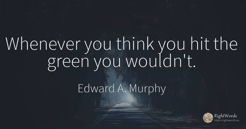 Whenever you think you hit the green you wouldn't. - Edward A. Murphy
