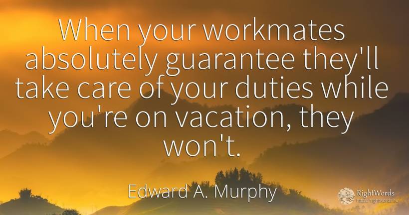 When your workmates absolutely guarantee they'll take... - Edward A. Murphy