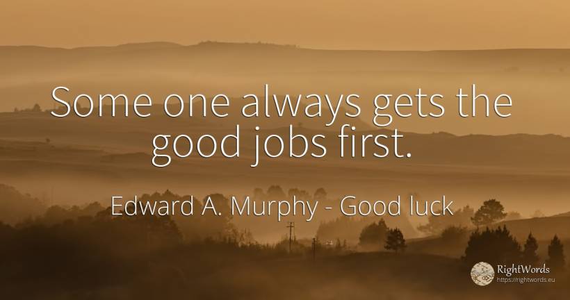 Some one always gets the good jobs first. - Edward A. Murphy, quote about good, good luck