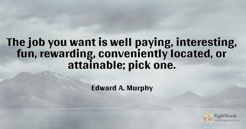 The job you want is well paying, interesting, fun, ... - Edward A. Murphy