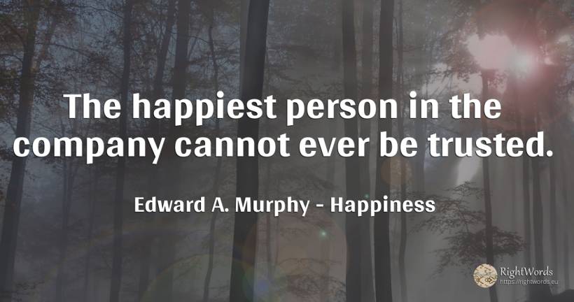 The happiest person in the company cannot ever be trusted. - Edward A. Murphy, quote about happiness, companies, people