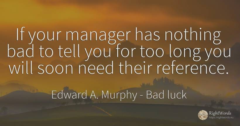If your manager has nothing bad to tell you for too long... - Edward A. Murphy, quote about heads, bad luck, need, bad, nothing