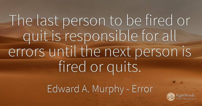 The last person to be fired or quit is responsible for... - Edward A. Murphy, quote about people, error