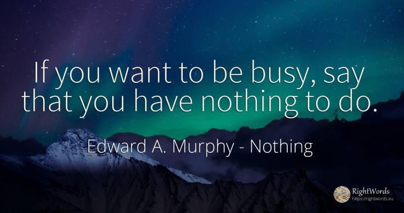 If you want to be busy, say that you have nothing to do. - Edward A. Murphy, quote about nothing