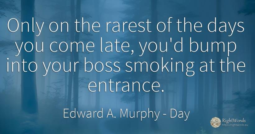 Only on the rarest of the days you come late, you'd bump... - Edward A. Murphy, quote about heads, day