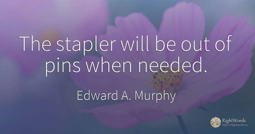 The stapler will be out of pins when needed. - Edward A. Murphy