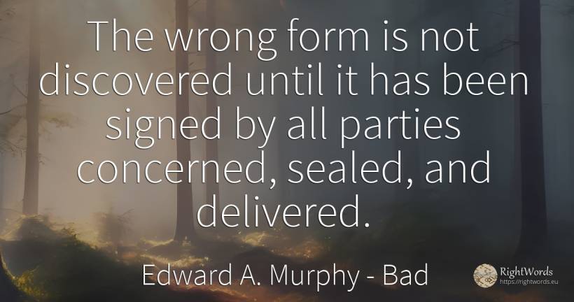 The wrong form is not discovered until it has been signed... - Edward A. Murphy, quote about bad