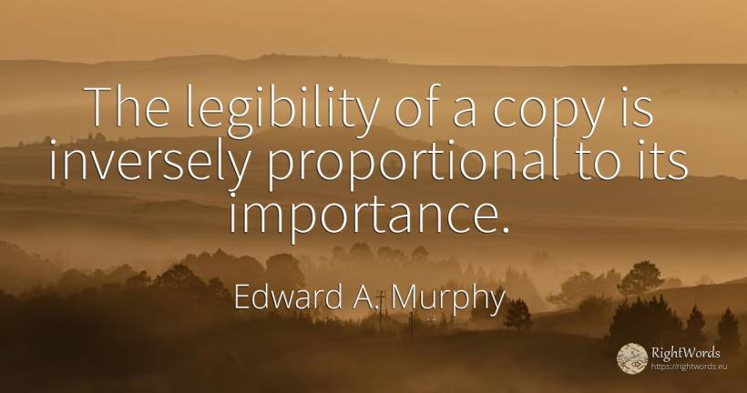 The legibility of a copy is inversely proportional to its... - Edward A. Murphy