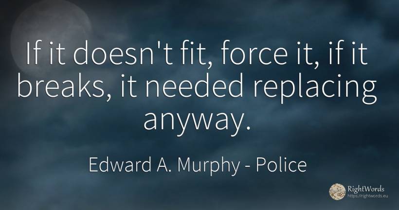 If it doesn't fit, force it, if it breaks, it needed... - Edward A. Murphy, quote about force, police