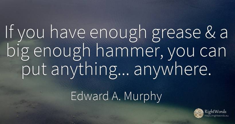 If you have enough grease & a big enough hammer, you can... - Edward A. Murphy