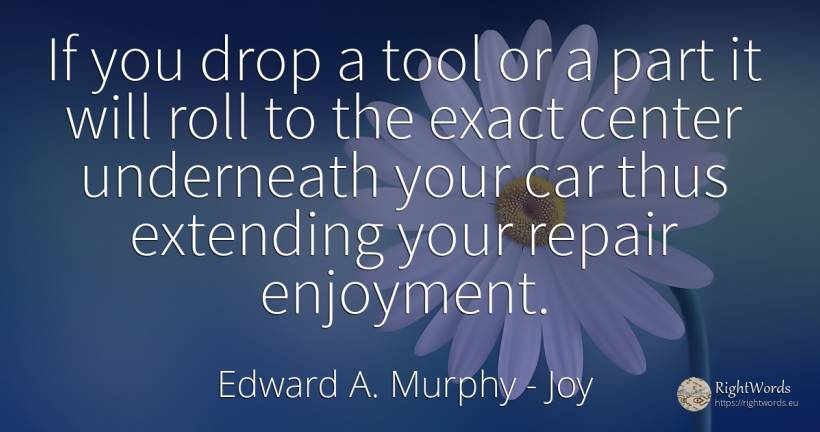 If you drop a tool or a part it will roll to the exact... - Edward A. Murphy, quote about joy, tools