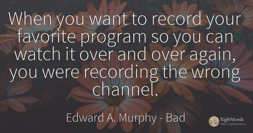 When you want to record your favorite program so you can... - Edward A. Murphy, quote about bad