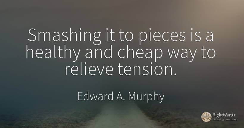 Smashing it to pieces is a healthy and cheap way to... - Edward A. Murphy