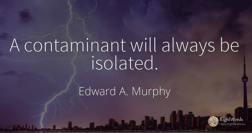 A contaminant will always be isolated. - Edward A. Murphy