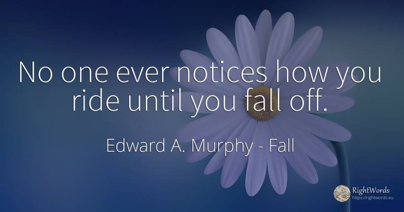 No one ever notices how you ride until you fall off. - Edward A. Murphy, quote about fall