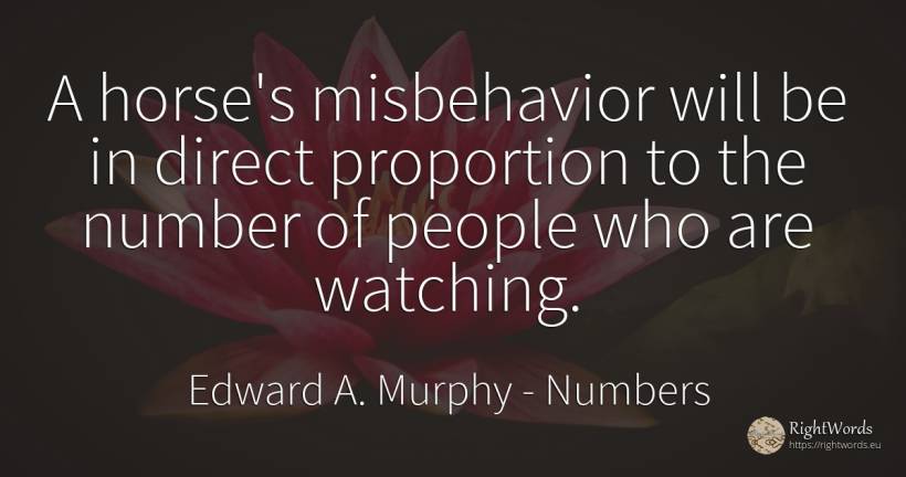 A horse's misbehavior will be in direct proportion to the... - Edward A. Murphy, quote about numbers, people