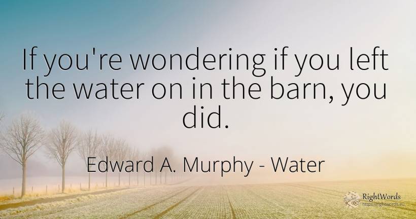 If you're wondering if you left the water on in the barn, ... - Edward A. Murphy, quote about water