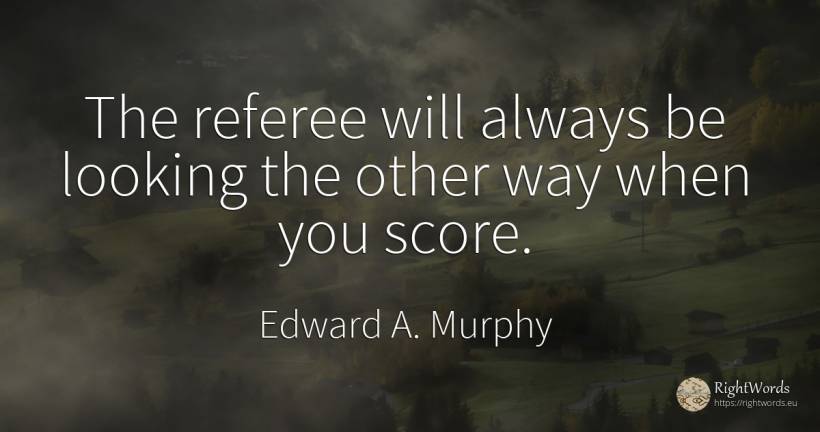 The referee will always be looking the other way when you... - Edward A. Murphy