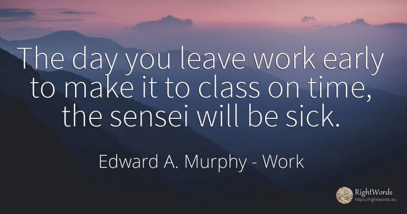 The day you leave work early to make it to class on time, ... - Edward A. Murphy, quote about work, day, time