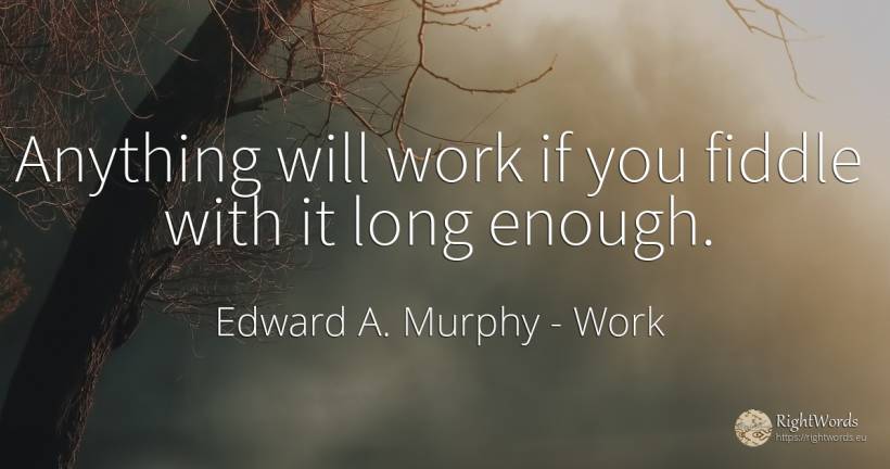 Anything will work if you fiddle with it long enough. - Edward A. Murphy, quote about work