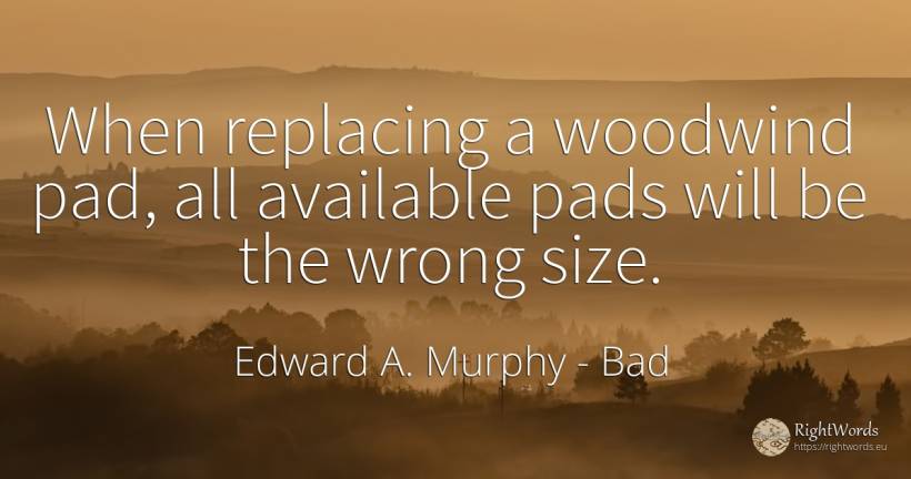When replacing a woodwind pad, all available pads will be... - Edward A. Murphy, quote about bad