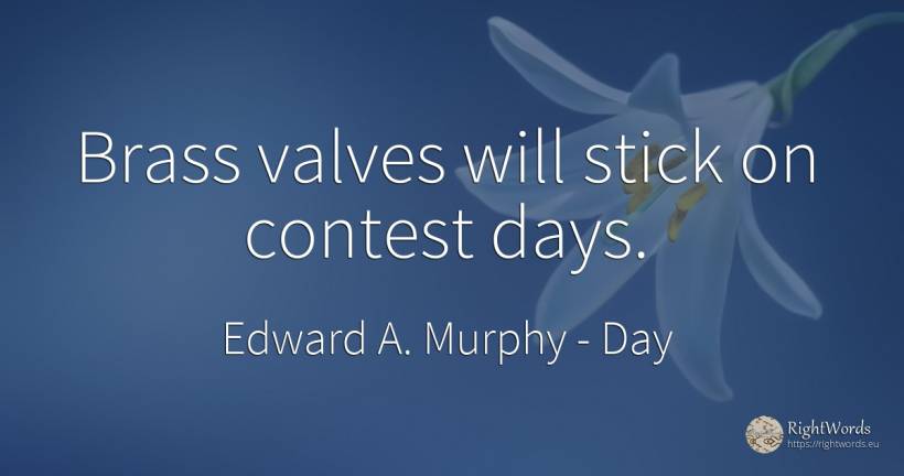 Brass valves will stick on contest days. - Edward A. Murphy, quote about day