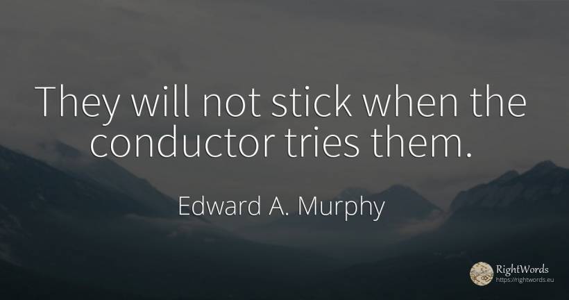 They will not stick when the conductor tries them. - Edward A. Murphy