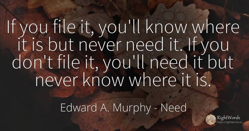If you file it, you'll know where it is but never need... - Edward A. Murphy, quote about need