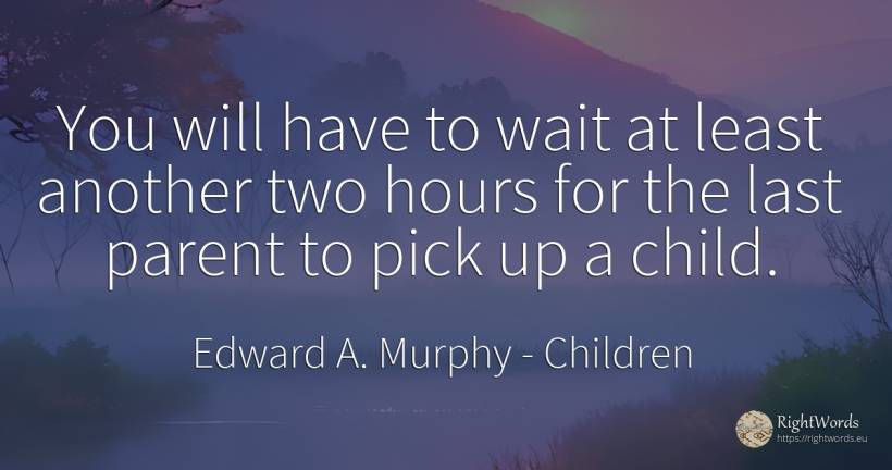 You will have to wait at least another two hours for the... - Edward A. Murphy, quote about children