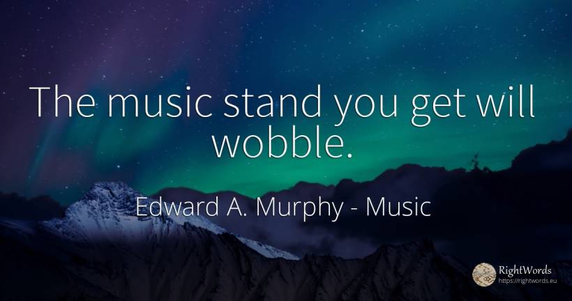 The music stand you get will wobble. - Edward A. Murphy, quote about music