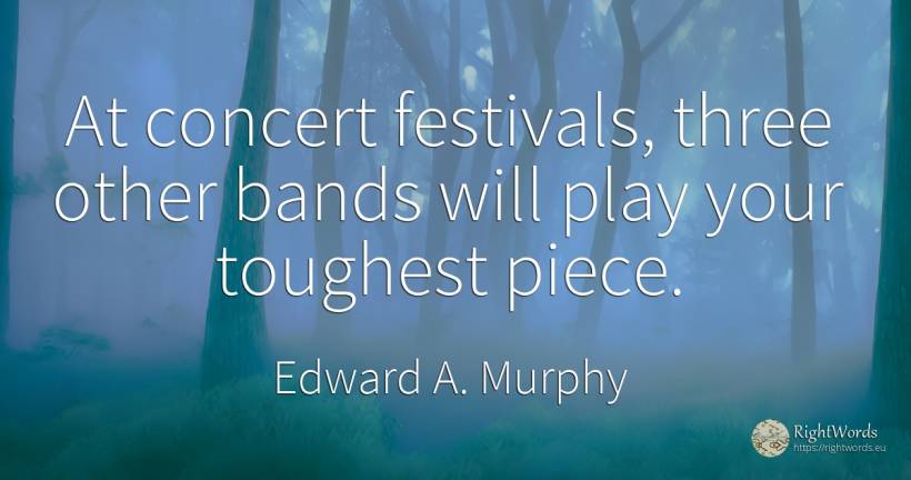 At concert festivals, three other bands will play your... - Edward A. Murphy