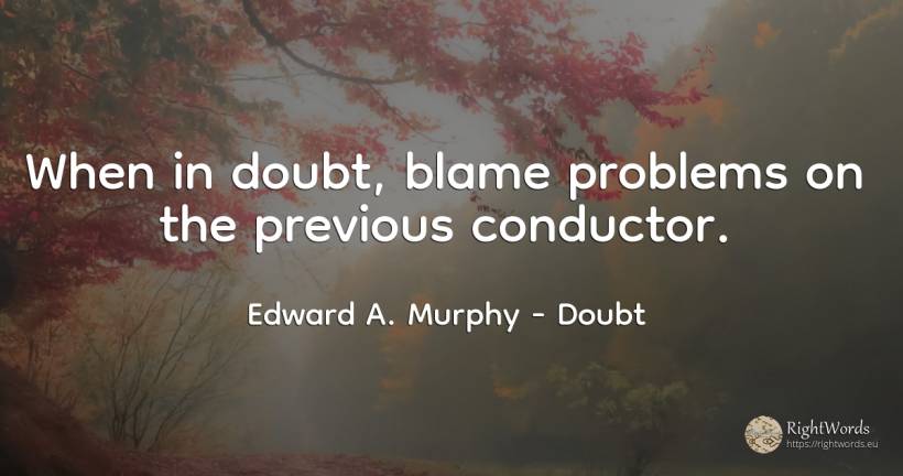 When in doubt, blame problems on the previous conductor. - Edward A. Murphy, quote about doubt, problems