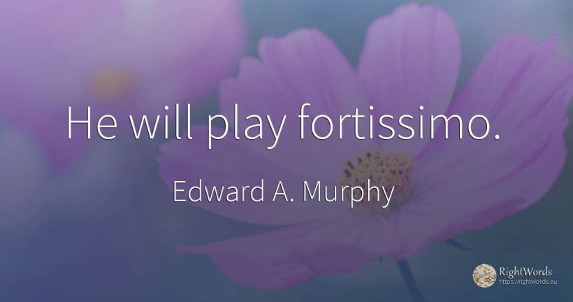 He will play fortissimo. - Edward A. Murphy