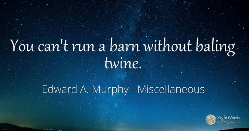 You can't run a barn without baling twine. - Edward A. Murphy