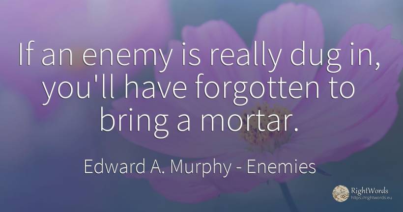If an enemy is really dug in, you'll have forgotten to... - Edward A. Murphy, quote about enemies