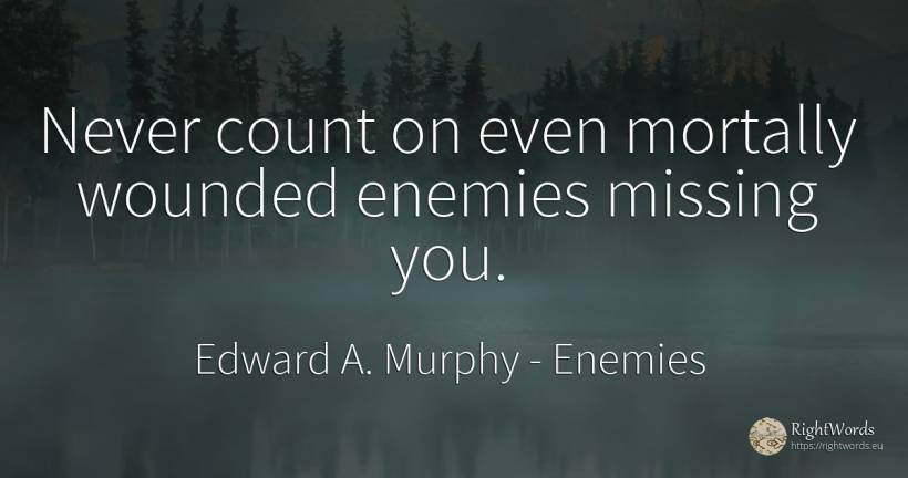 Never count on even mortally wounded enemies missing you. - Edward A. Murphy, quote about enemies