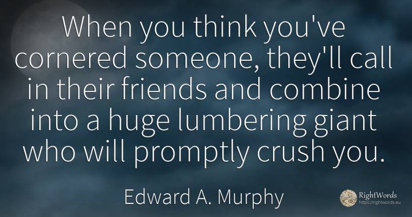 When you think you've cornered someone, they'll call in... - Edward A. Murphy