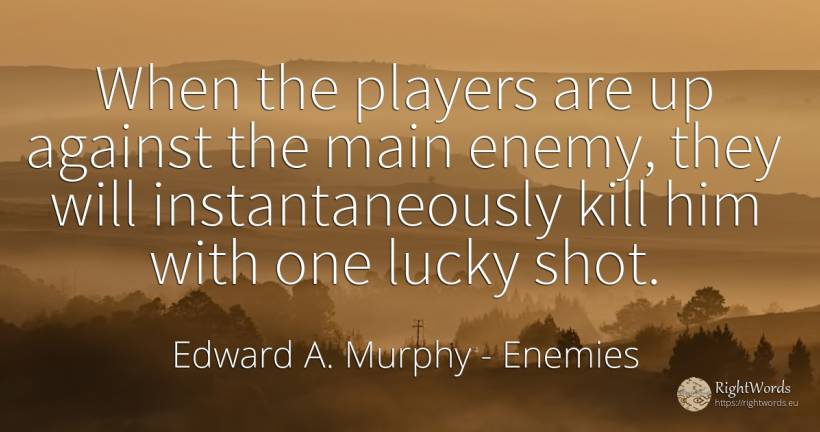 When the players are up against the main enemy, they will... - Edward A. Murphy, quote about enemies