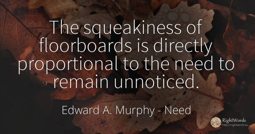 The squeakiness of floorboards is directly proportional... - Edward A. Murphy, quote about need