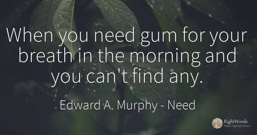 When you need gum for your breath in the morning and you... - Edward A. Murphy, quote about need